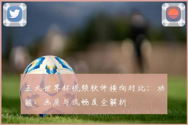 五大世界杯视频软件横向对比：功能、画质与流畅度全解析