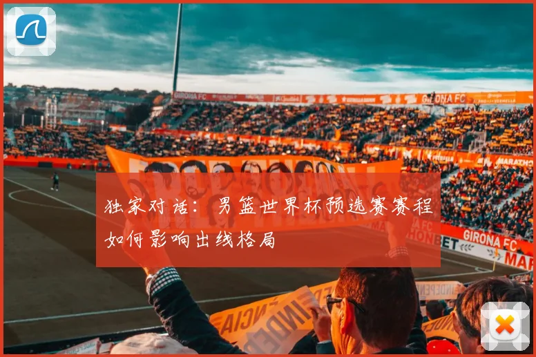 独家对话：男篮世界杯预选赛赛程如何影响出线格局