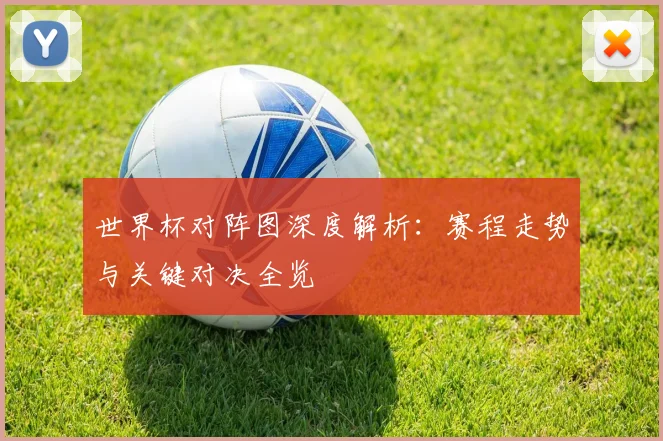 世界杯对阵图深度解析：赛程走势与关键对决全览